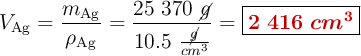 V_{\ce{Ag}} = \frac{m_{\ce{Ag}}}{\rho_{\ce{Ag}}} = \frac{25\ 370\ \cancel{g}}{10.5\ \frac{\cancel{g}}{cm^3}} = \fbox{\color[RGB]{192,0,0}{\bm{2\ 416\ cm^3}}}