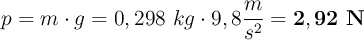 p = m\cdot g = 0,298\ kg\cdot 9,8\frac{m}{s^2} = \bf 2,92\ N