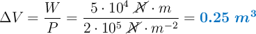 \Delta V = \frac{W}{P} = \frac{ 5\cdot 10^4\ \cancel{N}\cdot m}{2\cdot 10^5\ \cancel{N}\cdot m^{-2}} = \color[RGB]{0,112,192}{\bm{0.25\ m^3}}}