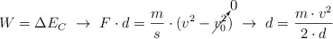 W = \Delta E_C\ \to\ F\cdot d = \frac{m}{s}\cdot (v^2 - \cancelto{0}{v_0^2})\  \to\ d = \frac{m\cdot v^2}{2\cdot d}