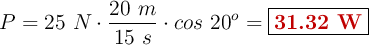 P = 25\ N\cdot \frac{20\ m}{15\ s}\cdot cos\ 20^o = \fbox{\color[RGB]{192,0,0}{\bf 31.32\ W}}