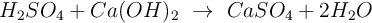 H_2SO_4 + Ca(OH)_2\ \to\ CaSO_4 + 2H_2O