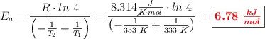 E_a = \frac{R\cdot ln\ 4}{\left(-\frac{1}{T_2} + \frac{1}{T_1}\right)} = \frac{8.314\frac{J}{\cancel{K}\cdot mol}\cdot ln\ 4}{\left(-\frac{1}{353\ \cancel{K}} + \frac{1}{333\ \cancel{K}}\right)} = \fbox{\color{red}{\bm{6.78\ \frac{kJ}{mol}}}}