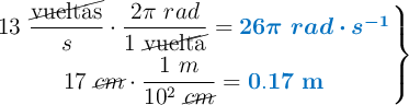 \left 13\ \dfrac{\cancel{\text{vueltas}}}{s}\cdot \dfrac{2\pi\ rad}{1\ \cancel{\text{vuelta}}} = {\color[RGB]{0,112,192}{\bm{26\pi\ rad\cdot s^{-1}}}} \atop 17\ \cancel{cm}\cdot \dfrac{1\ m}{10^2\ \cancel{cm}} = {\color[RGB]{0,112,192}{\bf 0.17\ m}} \right \}