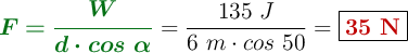 {\color[RGB]{2,112,20}{\bm{F = \frac{W}{d\cdot cos\ \alpha}}}} = \frac{135\ J}{6\ m\cdot cos\ 50} = \fbox{\color[RGB]{192,0,0}{\bf 35\ N}}