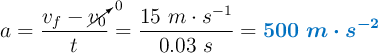 a = \frac{v_f - \cancelto{0}{v_0}}{t} = \frac{15\ m\cdot s^{-1}}{0.03\ s} = \color[RGB]{0,112,192}{\bm{500\ m\cdot s^{-2}}}