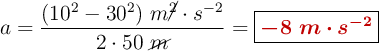 a = \frac{(10^2 - 30^2)\ m\cancel{^2}\cdot s^{-2}}{2\cdot 50\ \cancel{m}} = \fbox{\color[RGB]{192,0,0}{\bm{-8\ m\cdot s^{-2}}}}