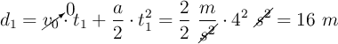 d_1 = \cancelto{0}{v_0}\cdot t_1 + \frac{a}{2}\cdot t_1^2 = \frac{2}{2}\ \frac{m}{\cancel{s^2}}\cdot 4^2\ \cancel{s^2} = 16\ m