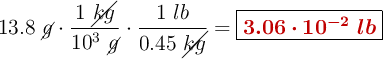 13.8\ \cancel{g}\cdot \frac{1\ \cancel{kg}}{10^3\ \cancel{g}}\cdot \frac{1\ lb}{0.45\ \cancel{kg}} = \fbox{\color[RGB]{192,0,0}{\bm{3.06 \cdot 10^{-2}\ lb}}}