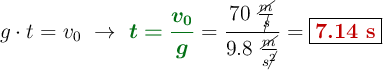 g\cdot t = v_0\ \to\ {\color[RGB]{2,112,20}{\bm{t = \frac{v_0}{g}}}} = \frac{70\ \frac{\cancel{m}}{\cancel{s}}}{9.8\ \frac{\cancel{m}}{s\cancel{^2}}}= \fbox{\color[RGB]{192,0,0}{\bf 7.14\ s}}