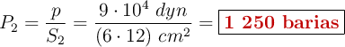 P_2 = \frac{p}{S_2} = \frac{9\cdot 10^4\ dyn}{(6\cdot 12)\ cm^2} = \fbox{\color[RGB]{192,0,0}{\bf 1\ 250\ barias}}