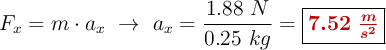 F_x = m\cdot a_x\ \to\ a_x = \frac{1.88\ N}{0.25\ kg} = \fbox{\color[RGB]{192,0,0}{\bm{7.52\ \frac{m}{s^2}}}}
