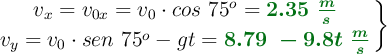\left v_x = v_{0x} = v_0\cdot cos\ 75^o = {\color[RGB]{2,112,20}{\bm{2.35\ \frac{m}{s}}}} \atop v_y = v_0\cdot sen\ 75^o - gt = {\color[RGB]{2,112,20}{\bm{8.79\ - 9.8t\ \frac{m}{s}}}}\right \}