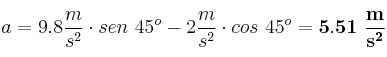 a = 9.8\frac{m}{s^2}\cdot sen\ 45^o - 2\frac{m}{s^2}\cdot cos\ 45^o = \bf 5.51\ \frac{m}{s^2}