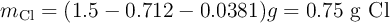 m_{\ce{Cl}} = (1.5 - 0.712 - 0.0381) g= 0.75\ \ce{g\ Cl}