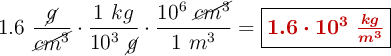 1.6\ \frac{\cancel{g}}{\cancel{cm^3}}\cdot \frac{1\ kg}{10^3\ \cancel{g}}\cdot \frac{10^6\ \cancel{cm^3}}{1\ m^3} = \fbox{\color[RGB]{192,0,0}{\bm{1.6\cdot 10^3\ \frac{kg}{m^3}}}}