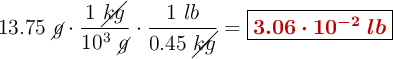 13.75\ \cancel{g}\cdot \frac{1\ \cancel{kg}}{10^3\ \cancel{g}}\cdot \frac{1\ lb}{0.45\ \cancel{kg}} = \fbox{\color[RGB]{192,0,0}{\bm{3.06\cdot 10^{-2}\ lb}}}