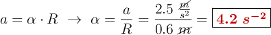 a = \alpha\cdot R\ \to\ \alpha = \frac{a}{R}= \frac{2.5\ \frac{\cancel{m}}{s^2}}{0.6\ \cancel{m}} = \fbox{\color[RGB]{192,0,0}{\bm{4.2\ s^{-2}}}}