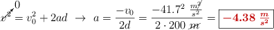 \cancelto{0}{v^2} = v_0^2 + 2ad\ \to\ a = \frac{-v_0}{2d} = \frac{-41.7^2\ \frac{m\cancel{^2}}{s^2}}{2\cdot 200\ \cancel{m}} = \fbox{\color[RGB]{192,0,0}{\bm{-4.38\ \frac{m}{s^2}}}}