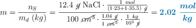 m = \frac{n_S}{m_d\ (kg)} = \frac{12.4\ \cancel{g}\ \ce{NaCl}\cdot \frac{1\ mol}{(1\cdot 23 + 1\cdot 35.5)\ \cancel{g}}}{100\ \cancel{cm^3}\cdot \frac{1.04\ \cancel{g}}{1\ \cancel{cm^3}}\cdot \frac{1\ kg}{10^3\ \cancel{g}}} = \color[RGB]{0,112,192}{\bm{2.02\ \frac{mol}{kg}}}