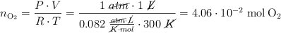 n_{\ce{O2}} = \frac{P\cdot V}{R\cdot T} = \frac{1\ \cancel{atm}\cdot 1\ \cancel{L}}{0.082\ \frac{\cancel{atm}\cdot \cancel{L}}{\cancel{K}\cdot mol}\cdot 300\ \cancel{K}} = 4.06\cdot 10^{-2}\ \ce{mol O2}