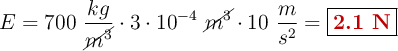 E = 700\ \frac{kg}{\cancel{m^3}}\cdot 3\cdot 10^{-4}\ \cancel{m^3}\cdot 10\ \frac{m}{s^2} = \fbox{\color[RGB]{192,0,0}{\bf 2.1\ N}}