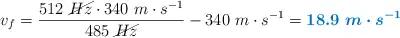 v_f = \frac{512\ \cancel{Hz}\cdot 340\ m\cdot s^{-1}}{485\ \cancel{Hz}} - 340\ m\cdot s^{-1} = \color[RGB]{0,112,192}{\bm{18.9\ m\cdot s^{-1}}}
