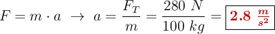 F = m\cdot a\ \to\ a = \frac{F_T}{m} = \frac{280\ N}{100\ kg} = \fbox{\color[RGB]{192,0,0}{\bm{2.8\ \frac{m}{s^2}}}}