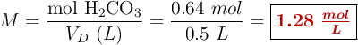 M = \frac{\ce{mol\ H2CO3}}{V_D\ (L)} = \frac{0.64\ mol}{0.5\ L} = \fbox{\color[RGB]{192,0,0}{\bm{1.28\ \frac{mol}{L}}}}