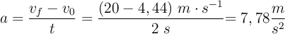 a = \frac{v_f - v_0}{t} = \frac{(20 - 4,44)\ m\cdot s^{-1}}{2\ s}{ = 7,78\frac{m}{s^2}