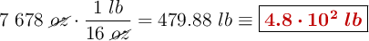 7\ 678\ \cancel{oz}\cdot \frac{1\ lb}{16\ \cancel{oz}} = 479.88\ lb\equiv \fbox{\color[RGB]{192,0,0}{\bm{4.8\cdot 10^2\ lb}}}