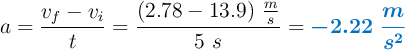 a = \frac{v_f - v_i}{t} = \frac{(2.78 - 13.9)\ \frac{m}{s}}{5\ s} = \color[RGB]{0,112,192}{\bm{- 2.22\ \frac{m}{s^2}}}