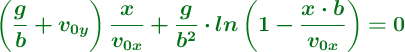 \color[RGB]{2,112,20}{\bm{\left(\frac{g}{b} + v_{0y}\right)\frac{x}{v_{0x}} + \frac{g}{b^2}\cdot ln\left(1 - \frac{x\cdot b}{v_{0x}}\right)  = 0}}