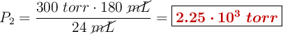 P_2 = \frac{300\ torr\cdot 180\ \cancel{mL}}{24\ \cancel{mL}} = \fbox{\color[RGB]{192,0,0}{\bm{2.25\cdot 10^3\ torr}}}