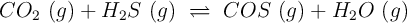 CO_2\ (g) + H_2S\ (g)\ \rightleftharpoons\ COS\ (g) + H_2O\ (g)