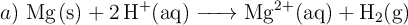 a)\ \ce{Mg(s) + 2H^+(aq) -> Mg^{2+}(aq) + H2(g)}