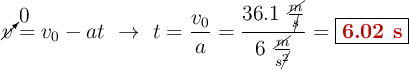 \cancelto{0}{v} = v_0 -at\ \to\ t = \frac{v_0}{a} = \frac{36.1\ \frac{\cancel{m}}{\cancel{s}}}{6\ \frac{\cancel{m}}{s\cancel{^2}}} = \fbox{\color[RGB]{192,0,0}{\bf 6.02\ s}}