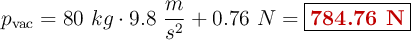 p_{\text{vac}} = 80\ kg\cdot 9.8\ \frac{m}{s^2} + 0.76\ N = \fbox{\color[RGB]{192,0,0}{\bf 784.76\ N}}