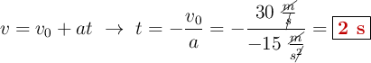 v = v_0 + at\ \to\ t = - \frac{v_0}{a} = - \frac{30\ \frac{\cancel{m}}{\cancel{s}}}{- 15\ \frac{\cancel{m}}{s\cancel{^2}}} = \fbox{\color[RGB]{192,0,0}{\bf 2\ s}}