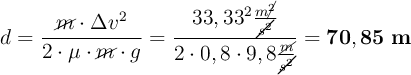 d = \frac{\cancel{m}\cdot \Delta v^2}{2\cdot \mu\cdot \cancel{m}\cdot g} = \frac{33,33^2\frac{m\cancel{^2}}{\cancel{s^2}}}{2\cdot 0,8\cdot 9,8\frac{\cancel{m}}{\cancel{s^2}}} = \bf 70,85\ m