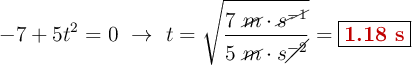 -7 + 5t^2 = 0\ \to\ t = \sqrt{\frac{7\ \cancel{m}\cdot \cancel{s^{-1}}}{5\ \cancel{m}\cdot s\cancel{^{-2}}}} = \fbox{\color[RGB]{192,0,0}{\bf 1.18\ s}}