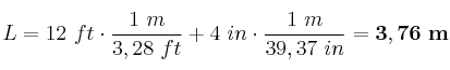 L = 12\ ft\cdot \frac{1\ m}{3,28\ ft} + 4\ in\cdot \frac{1\ m}{39,37\ in} = \bf 3,76\ m