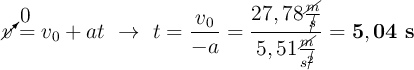 \cancelto{0}{v} = v_0 + at\ \to\ t = \frac{v_0}{-a} = \frac{27,78\frac{\cancel{m}}{\cancel{s}}}{5,51\frac{\cancel{m}}{s^\cancel{2}}}} = \bf 5,04\ s