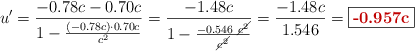 u^{\prime} = \frac{-0.78c - 0.70c}{1 - \frac{(-0.78c)\cdot 0.70c}{c^2}} = \frac{-1.48c}{1 - \frac{-0.546\ \cancel{c^2}}{\cancel{c^2}}} = \frac{-1.48c}{1.546} = \fbox{\color[RGB]{192,0,0}{\bf -0.957c}}
