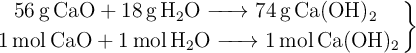 \left \ce{56 \text{g} CaO + 18 \text{g} H2O -> 74 \text{g} Ca(OH)2}\ \atop \ce{1 \text{mol} CaO + 1 \text{mol} H2O -> 1 \text{mol} Ca(OH)2} \right \}