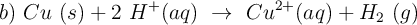 b)\ Cu\ (s) + 2\ H^+ (aq)\ \to\ Cu^{2+} (aq) + H_2\ (g)