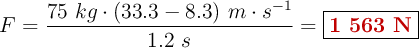 F = \frac{75\ kg\cdot (33.3 - 8.3)\ m\cdot s^{-1}}{1.2\ s} = \fbox{\color[RGB]{192,0,0}{\bf 1\ 563\ N}}