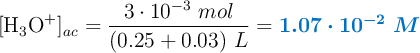 [\ce{H_3O^+}]_{ac} = \frac{3\cdot 10^{-3}\ mol}{(0.25 + 0.03)\ L} = \color[RGB]{0,112,192}{\bm{1.07\cdot 10^{-2}\ M}}