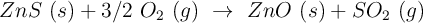 ZnS\ (s) + 3/2\ O_2\ (g)\ \to\ ZnO\ (s) + SO_2\ (g)