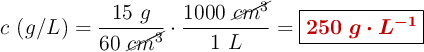 c\ (g/L) = \frac{15\ g}{60\ \cancel{cm^3}}\cdot \frac{1000\ \cancel{cm^3}}{1\ L} = \fbox{\color[RGB]{192,0,0}{\bm{250\ g\cdot L^{-1}}}}